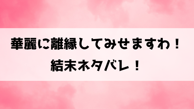 華麗に離縁してみせますわ小説ネタバレ！最終回の結末やコミカライズ版についてもご紹介！